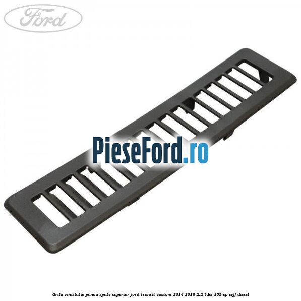 Grila ventilatie panou spate superior Ford Transit Custom 2014-2018 2.2 TDCi 155 cp CVFF diesel