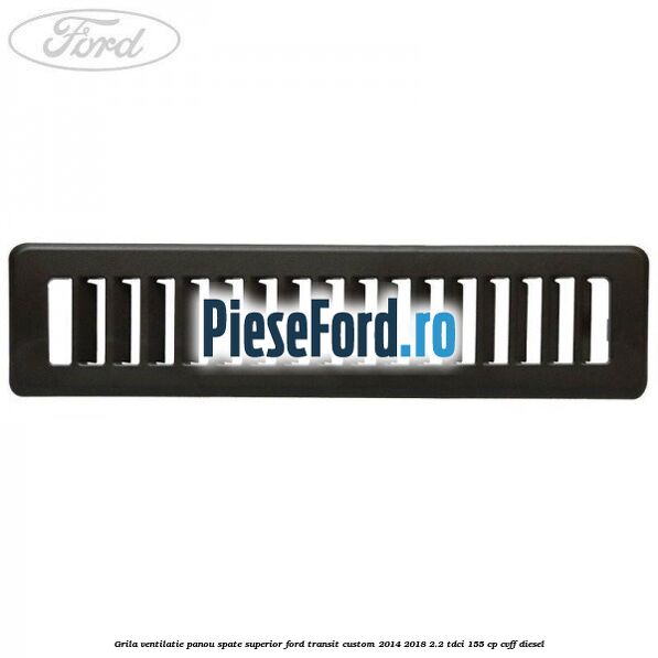 Grila ventilatie panou spate superior Ford Transit Custom 2014-2018 2.2 TDCi 155 cp CVFF diesel