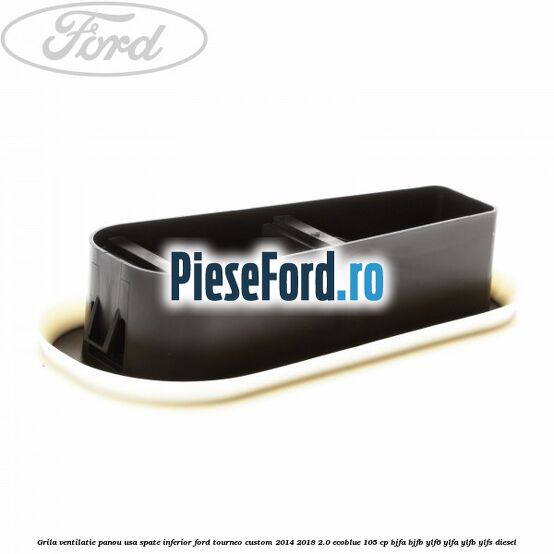 Grila ventilatie panou usa spate inferior Ford Tourneo Custom 2014-2018 2.0 EcoBlue 105 cp BJFA, BJFB, YLF6, YLFA, YLFB, YLFS diesel