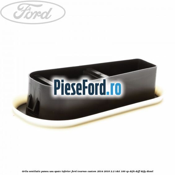 Grila ventilatie panou usa spate inferior Ford Tourneo Custom 2014-2018 2.2 TDCi 100 cp Grila ventilatie panou usa spate inferior Ford Tourneo Custom 2014-2018 2.2 TDCi 100 cp DRF4, DRFF, DRFG diesel