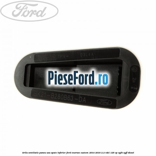 Grila ventilatie panou usa spate inferior Ford Tourneo Custom 2014-2018 2.2 TDCi 125 cp CYF4, CYFF diesel