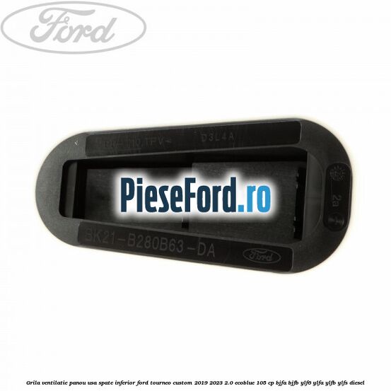 Grila ventilatie panou usa spate inferior Ford Tourneo Custom 2019-2023 2.0 EcoBlue 105 cp BJFA, BJFB, YLF6, YLFA, YLFB, YLFS diesel