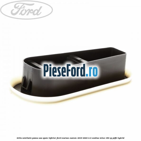 Grila ventilatie panou usa spate inferior Ford Tourneo Custom 2019-2023 2.0 EcoBlue mHEV 150 cp Grila ventilatie panou usa spate inferior Ford Tourneo Custom 2019-2023 2.0 EcoBlue mHEV 150 cp P0FB Hybrid