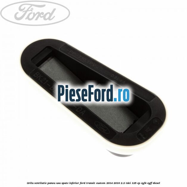 Grila ventilatie panou usa spate inferior Ford Transit Custom 2014-2018 2.2 TDCi 125 cp CYF4, CYFF diesel