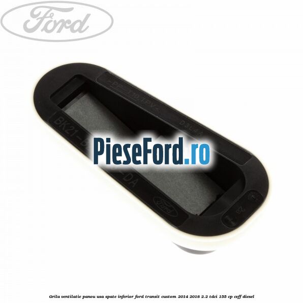 Grila ventilatie panou usa spate inferior Ford Transit Custom 2014-2018 2.2 TDCi 155 cp CVFF diesel