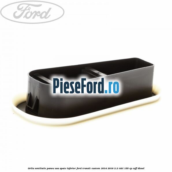 Grila ventilatie panou usa spate inferior Ford Transit Custom 2014-2018 2.2 TDCi 155 cp CVFF diesel