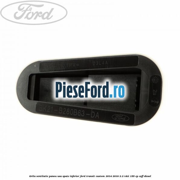 Grila ventilatie panou usa spate inferior Ford Transit Custom 2014-2018 2.2 TDCi 155 cp CVFF diesel