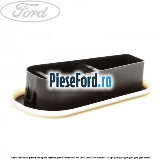 Grila ventilatie panou usa spate inferior Ford Transit Custom 2019-2023 2.0 EcoBlue 105 cp BJFA, BJFB, YLF6, YLFA, YLFB, YLFS diesel