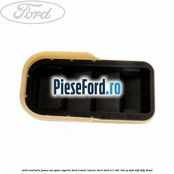 Grila ventilatie panou usa spate superior Ford Transit Custom 2014-2018 2.2 TDCi 100 cp Grila ventilatie panou usa spate superior Ford Transit Custom 2014-2018 2.2 TDCi 100 cp DRF4, DRFF, DRFG diesel
