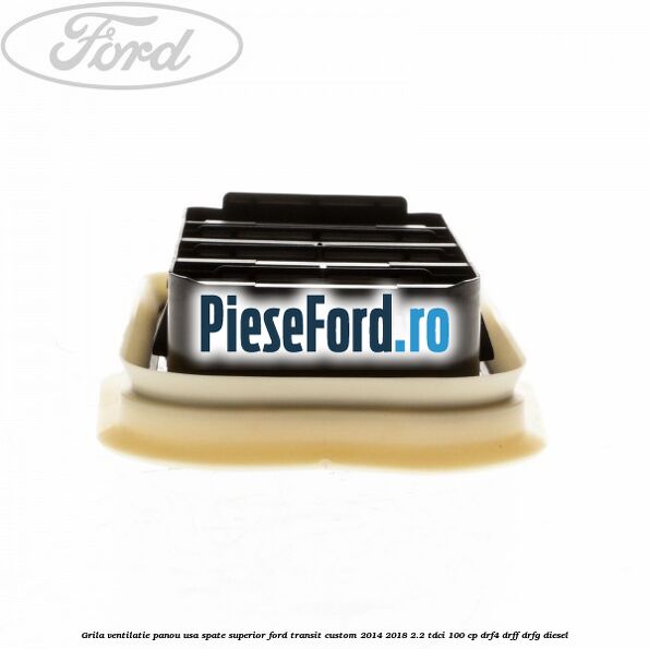 Grila ventilatie panou usa spate superior Ford Transit Custom 2014-2018 2.2 TDCi 100 cp Grila ventilatie panou usa spate superior Ford Transit Custom 2014-2018 2.2 TDCi 100 cp DRF4, DRFF, DRFG diesel