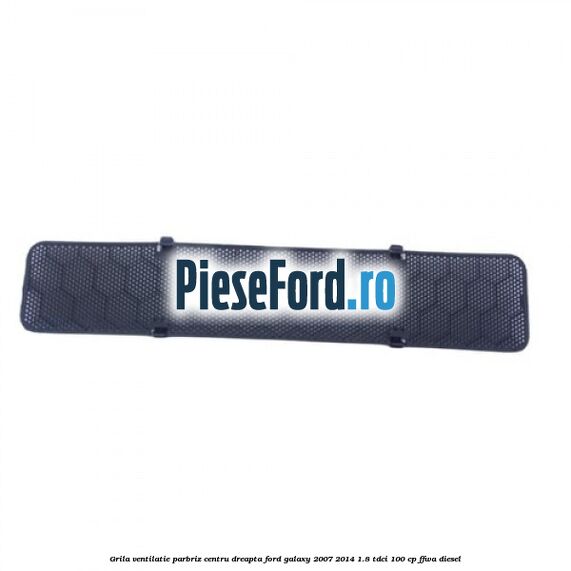 Grila ventilatie parbriz centru dreapta Ford Galaxy 2007-2014 1.8 TDCi 100 cp FFWA diesel