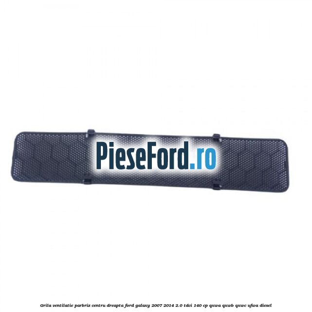 Grila ventilatie parbriz centru dreapta Ford Galaxy 2007-2014 2.0 TDCi 140 cp QXWA, QXWB, QXWC, UFWA diesel