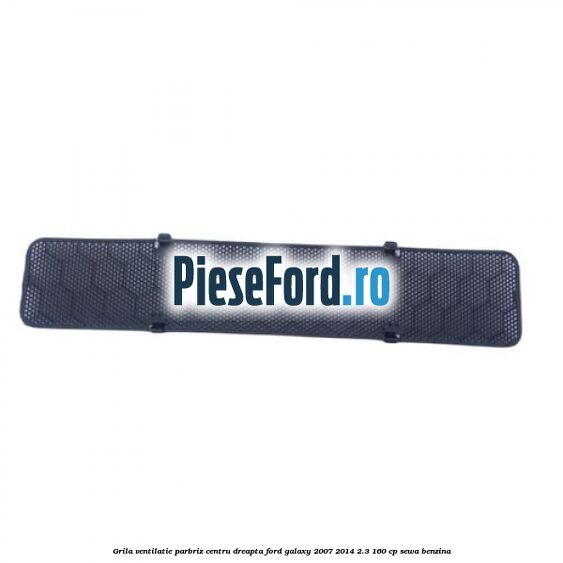 Grila ventilatie parbriz centru dreapta Ford Galaxy 2007-2014 2.3 160 cp SEWA benzina