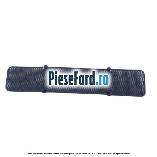 Grila ventilatie parbriz centru dreapta Ford S-Max 2007-2014 2.0 EcoBoost 240 cp TPWA benzina