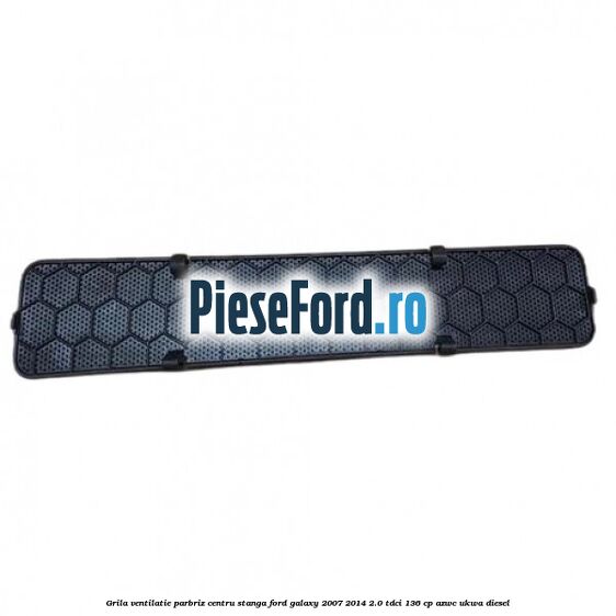 Grila ventilatie parbriz centru stanga Ford Galaxy 2007-2014 2.0 TDCi 136 cp AZWC, UKWA diesel