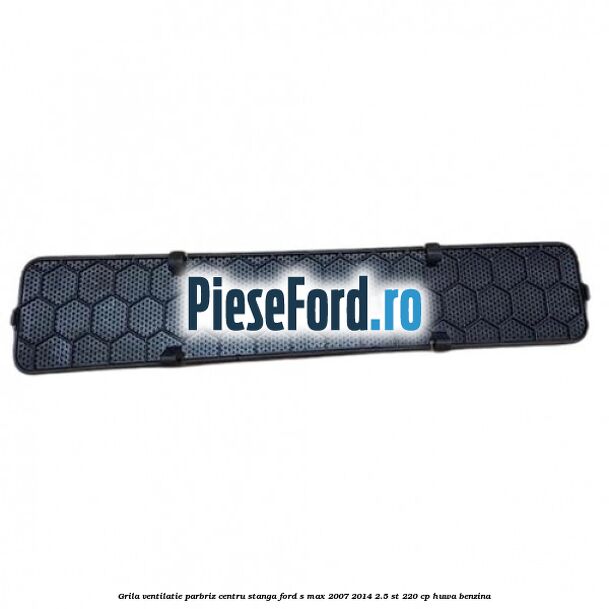 Grila ventilatie parbriz centru stanga Ford S-Max 2007-2014 2.5 ST 220 cp HUWA benzina