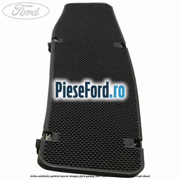 Grila ventilatie parbriz lateral dreapta Ford Galaxy 2007-2014 1.6 TDCi 115 cp T1WA, T1WB diesel