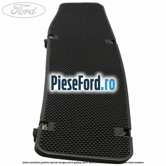 Grila ventilatie parbriz lateral dreapta Ford Galaxy 2007-2014 2.0 145 cp AOWA, AOWB, TBWA, TBWB benzina