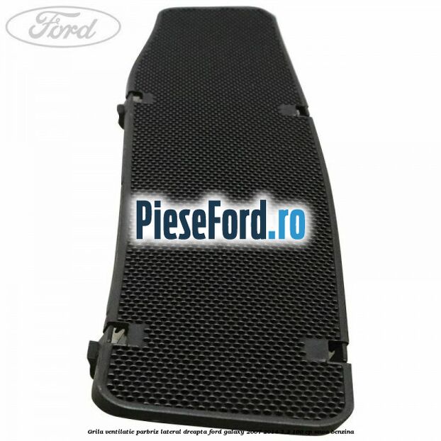 Grila ventilatie parbriz lateral dreapta Ford Galaxy 2007-2014 2.3 160 cp SEWA benzina