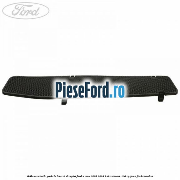 Grila ventilatie parbriz lateral dreapta Ford S-Max 2007-2014 1.6 EcoBoost 160 cp JTWA, JTWB benzina