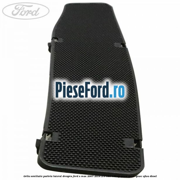 Grila ventilatie parbriz lateral dreapta Ford S-Max 2007-2014 2.0 TDCi 140 cp QXWA, QXWB, QXWC, UFWA diesel