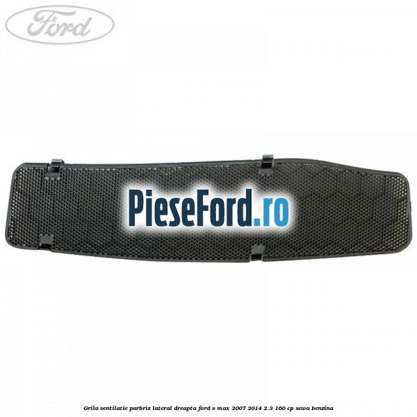 Grila ventilatie parbriz lateral dreapta Ford S-Max 2007-2014 2.3 160 cp SEWA benzina
