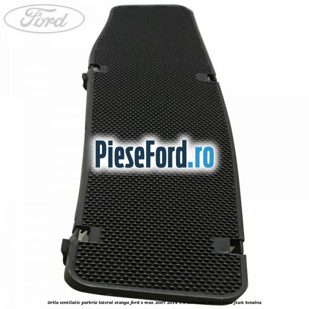 Grila ventilatie parbriz lateral stanga Ford S-Max 2007-2014 1.6 EcoBoost 160 cp JTWA, JTWB benzina