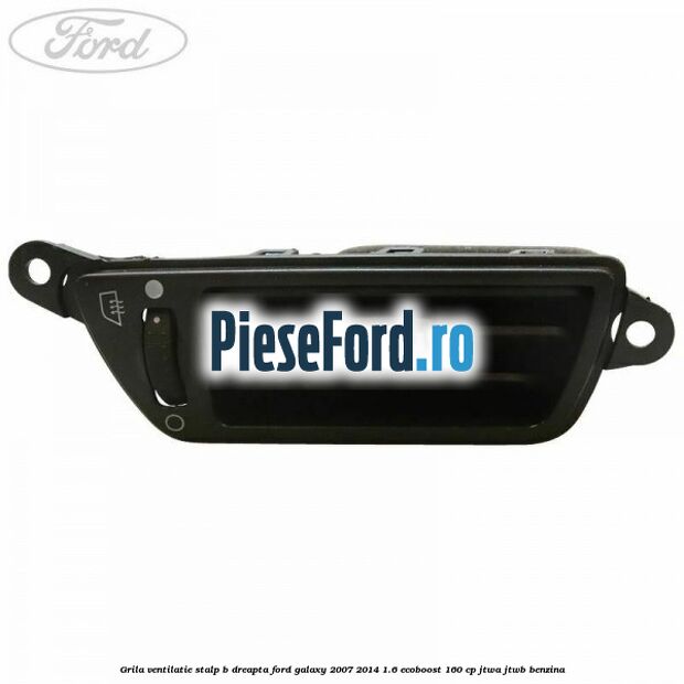 Grila ventilatie stalp B dreapta Ford Galaxy 2007-2014 1.6 EcoBoost 160 cp JTWA, JTWB benzina