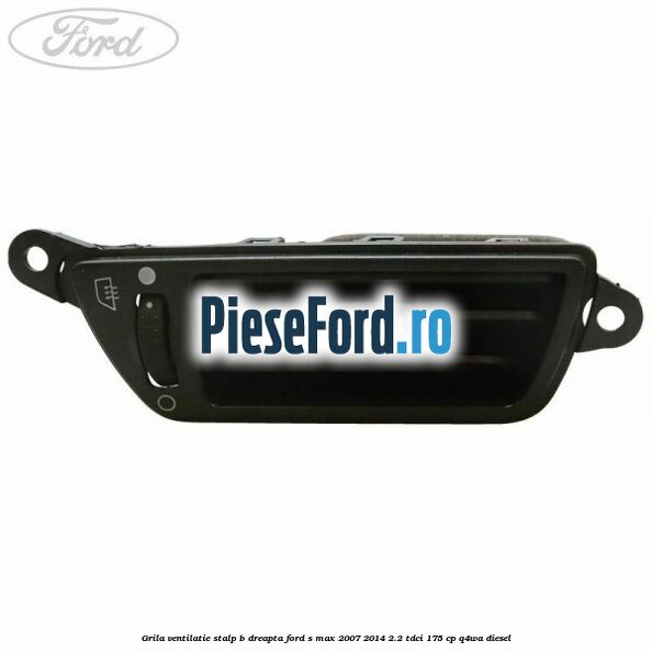 Grila ventilatie stalp B dreapta Ford S-Max 2007-2014 2.2 TDCi 175 cp Q4WA diesel