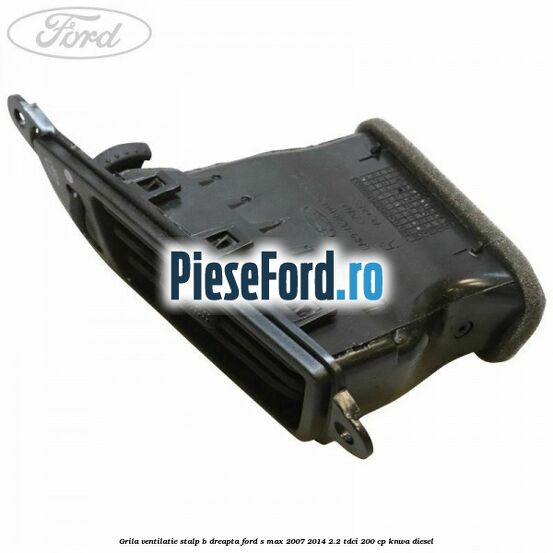 Grila ventilatie stalp B dreapta Ford S-Max 2007-2014 2.2 TDCi 200 cp KNWA diesel