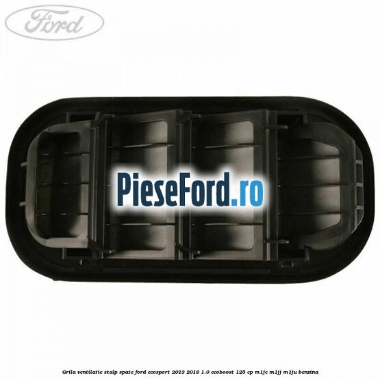 Grila ventilatie stalp spate Ford EcoSport 2013-2018 1.0 EcoBoost 125 cp Grila ventilatie stalp spate Ford EcoSport 2013-2018 1.0 EcoBoost 125 cp M1JC, M1JJ, M1JU benzina