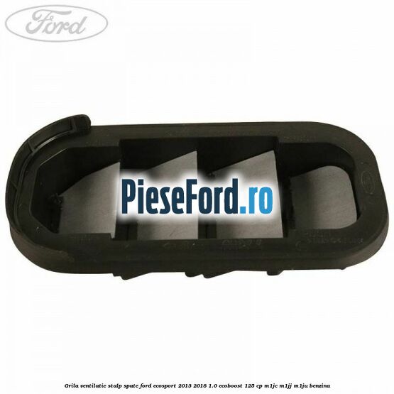 Grila ventilatie stalp spate Ford EcoSport 2013-2018 1.0 EcoBoost 125 cp Grila ventilatie stalp spate Ford EcoSport 2013-2018 1.0 EcoBoost 125 cp M1JC, M1JJ, M1JU benzina