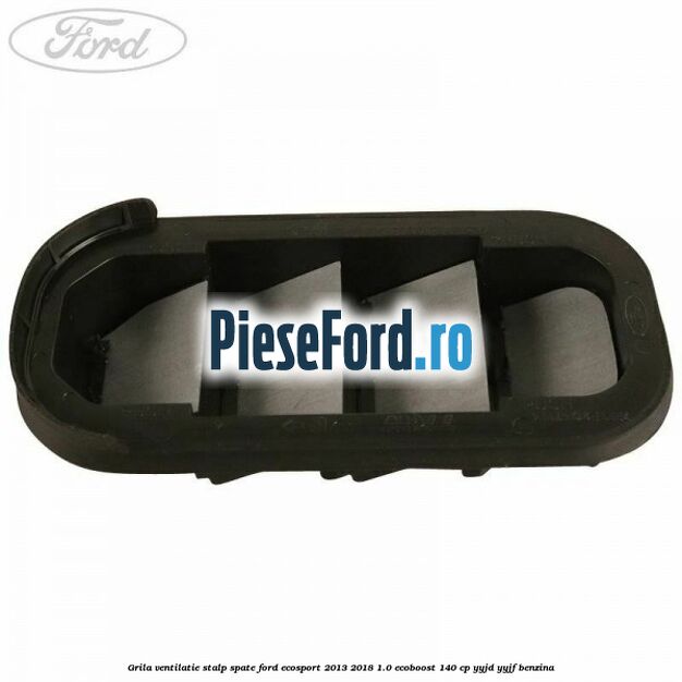 Grila ventilatie stalp spate Ford EcoSport 2013-2018 1.0 EcoBoost 140 cp YYJD, YYJF benzina