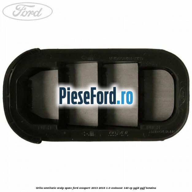 Grila ventilatie stalp spate Ford EcoSport 2013-2018 1.0 EcoBoost 140 cp YYJD, YYJF benzina