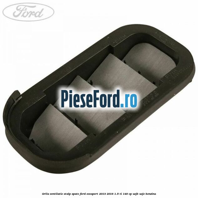 Grila ventilatie stalp spate Ford EcoSport 2013-2018 1.5 Ti 140 cp Grila ventilatie stalp spate Ford EcoSport 2013-2018 1.5 Ti 140 cp UEJB, UEJE benzina