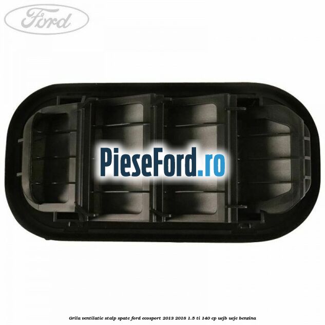 Grila ventilatie stalp spate Ford EcoSport 2013-2018 1.5 Ti 140 cp Grila ventilatie stalp spate Ford EcoSport 2013-2018 1.5 Ti 140 cp UEJB, UEJE benzina