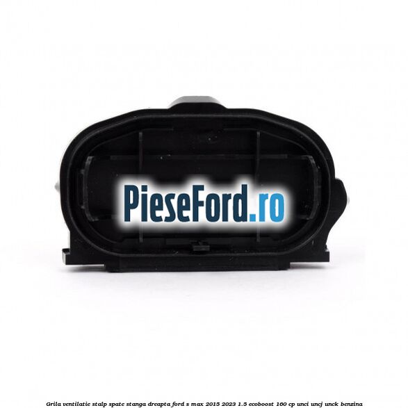 Grila ventilatie stalp spate stanga dreapta Ford S-Max 2015-2023 1.5 EcoBoost 160 cp UNCI, UNCJ, UNCK benzina