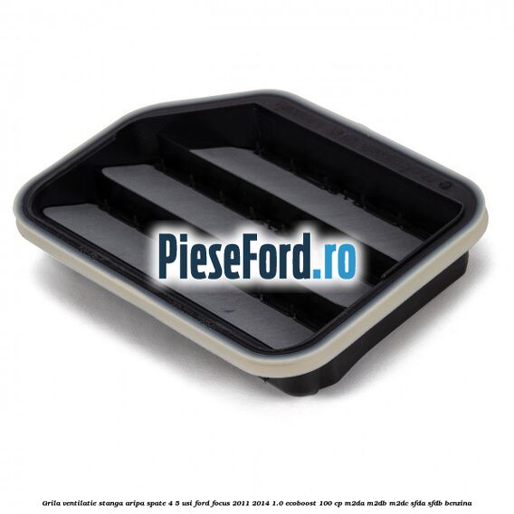 Grila ventilatie stanga aripa spate 4/5 usi Ford Focus 2011-2014 1.0 EcoBoost 100 cp M2DA, M2DB, M2DC, SFDA, SFDB benzina