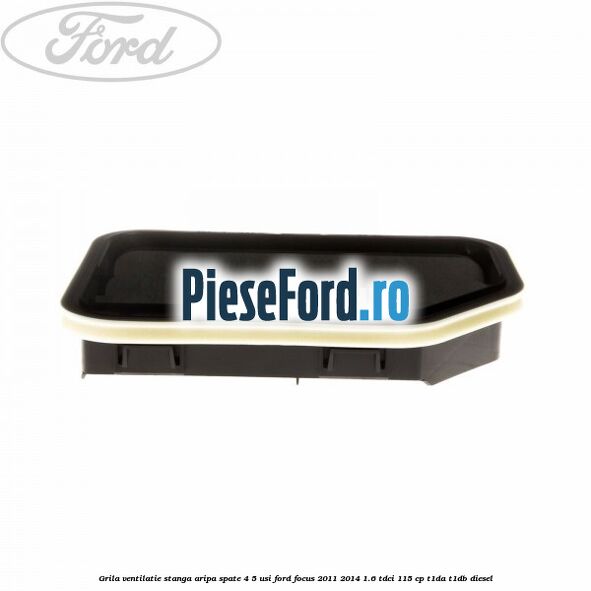Grila ventilatie stanga aripa spate 4/5 usi Ford Focus 2011-2014 1.6 TDCi 115 cp T1DA, T1DB diesel