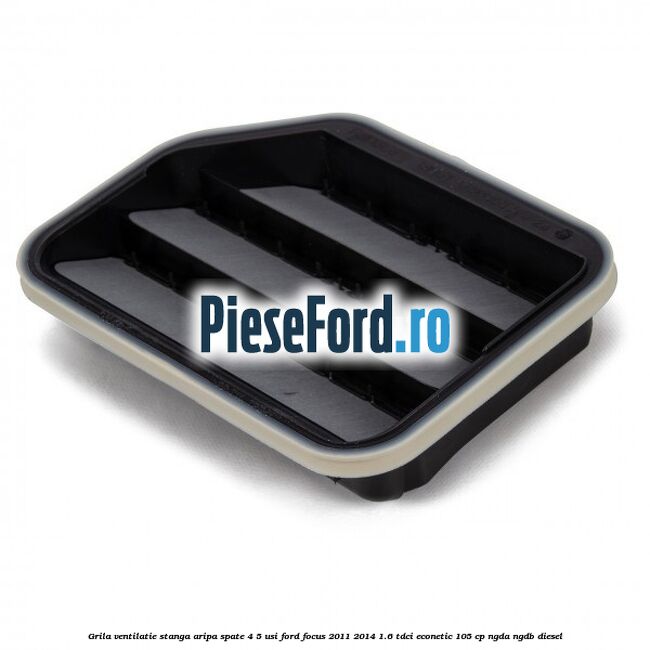 Grila ventilatie stanga aripa spate 4/5 usi Ford Focus 2011-2014 1.6 TDCi ECOnetic 105 cp Grila ventilatie stanga aripa spate 4/5 usi Ford Focus 2011-2014 1.6 TDCi ECOnetic 105 cp NGDA, NGDB diesel