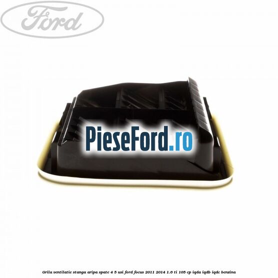 Grila ventilatie stanga aripa spate 4/5 usi Ford Focus 2011-2014 1.6 Ti 105 cp Grila ventilatie stanga aripa spate 4/5 usi Ford Focus 2011-2014 1.6 Ti 105 cp IQDA, IQDB, IQDC benzina