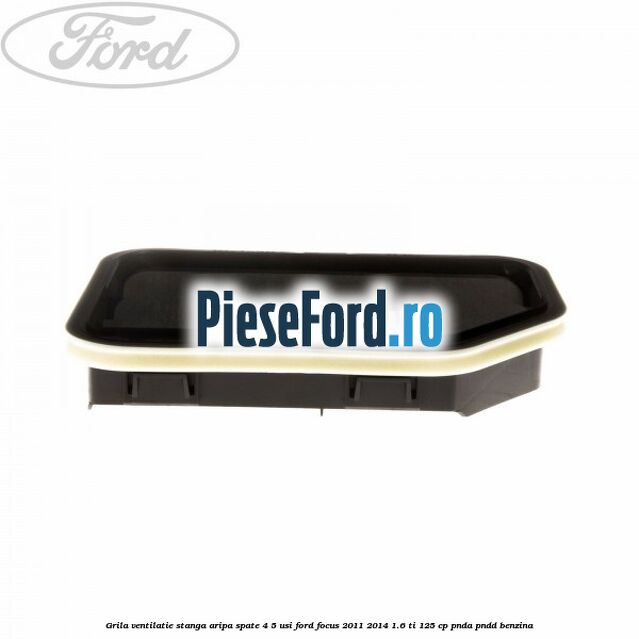 Grila ventilatie stanga aripa spate 4/5 usi Ford Focus 2011-2014 1.6 Ti 125 cp PNDA, PNDD benzina