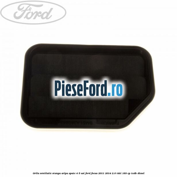 Grila ventilatie stanga aripa spate 4/5 usi Ford Focus 2011-2014 2.0 TDCi 163 cp TXDB diesel