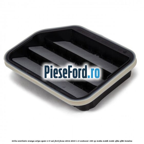 Grila ventilatie stanga aripa spate 4/5 usi Ford Focus 2014-2018 1.0 EcoBoost 100 cp M2DA, M2DB, M2DC, SFDA, SFDB benzina