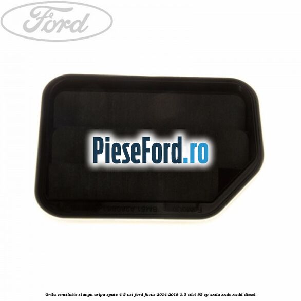 Grila ventilatie stanga aripa spate 4/5 usi Ford Focus 2014-2018 1.5 TDCi 95 cp XXDA, XXDC, XXDD diesel