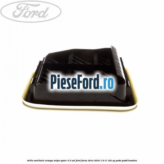 Grila ventilatie stanga aripa spate 4/5 usi Ford Focus 2014-2018 1.6 Ti 125 cp PNDA, PNDD benzina