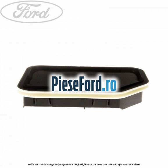 Grila ventilatie stanga aripa spate 4/5 usi Ford Focus 2014-2018 2.0 TDCi 150 cp T7DA, T7DB diesel