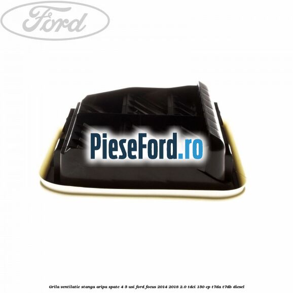 Grila ventilatie stanga aripa spate 4/5 usi Ford Focus 2014-2018 2.0 TDCi 150 cp T7DA, T7DB diesel