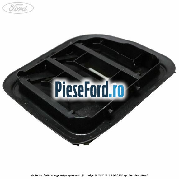 Grila ventilatie stanga aripa spate mica Ford Edge 2016-2018 2.0 TDCi 180 cp Grila ventilatie stanga aripa spate mica Ford Edge 2016-2018 2.0 TDCi 180 cp T8CC, T8CM diesel