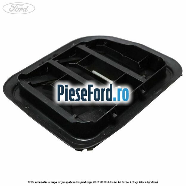 Grila ventilatie stanga aripa spate mica Ford Edge 2016-2018 2.0 TDCi Bi-Turbo 210 cp T9CE, T9CF diesel